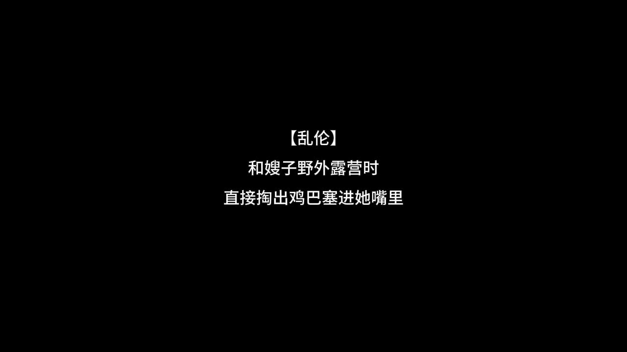 【乱伦】和嫂子野外露营时，直接掏出鸡巴塞进她嘴里.mp4